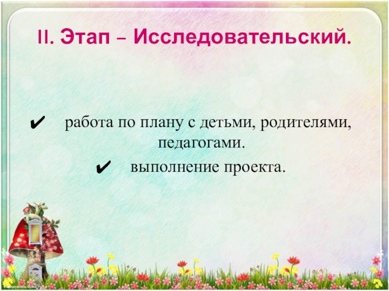 II. Этап – Исследовательский.    работа по плану с детьми, родителями, педагогами.   выполнение проекта.