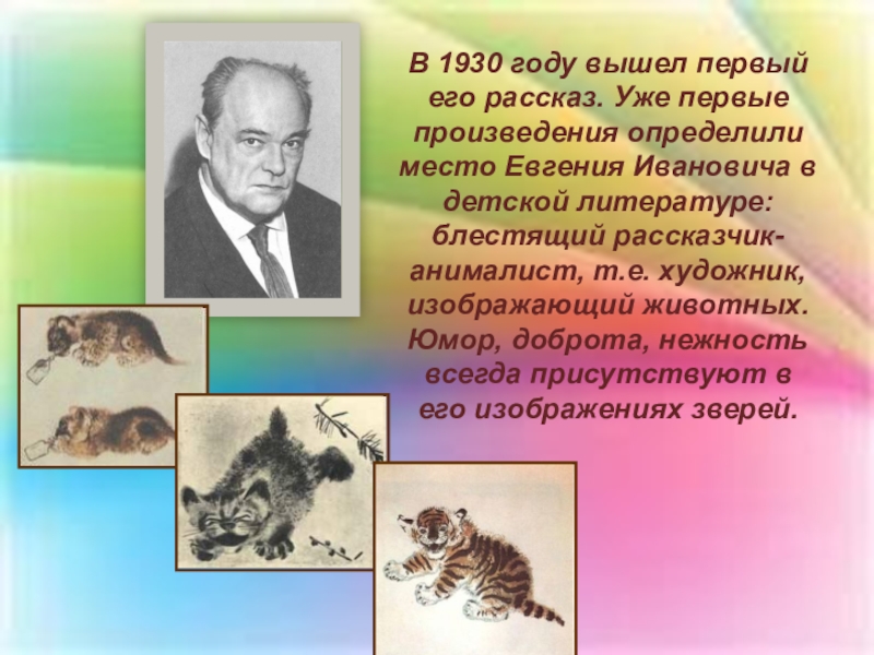 В 1930 году вышел первый его рассказ. Уже первые произведения определили место Евгения Ивановича в детской литературе: