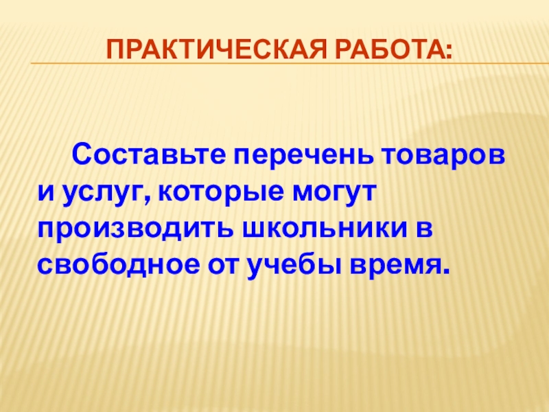 Практическая работа:		Составьте перечень товаров и услуг, которые могут производить школьники в свободное от учебы время.