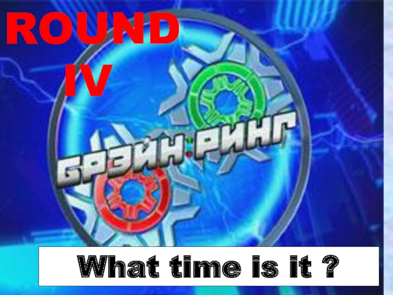 ROUND   IVWhat time is it ?