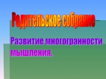 Презентация к родительскому собранию на тему Развитие многогранности мышления