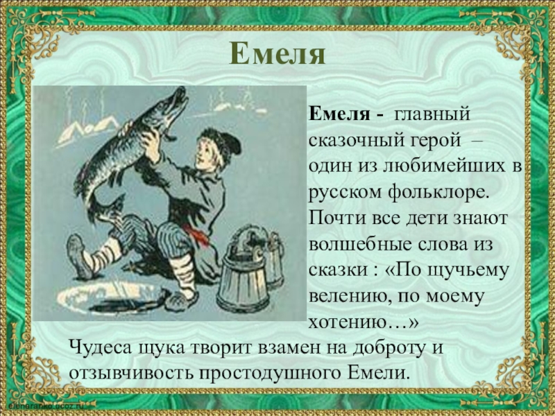ЕмеляЕмеля - главный сказочный герой – один из любимейших в русском фольклоре. Почти все дети знают волшебные