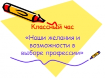 Презентация к классному часу Наши желания и возможности в выборе профессии