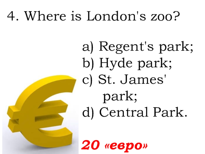 4. Where is London's zoo?  20 «евро»а) Regent's park;b) Hyde park; c) St. James' park; d)