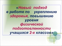 Презентация Новый подход в работе по укреплению здоровья, повышению уровня физической подготовленности учащихся 2-х классов