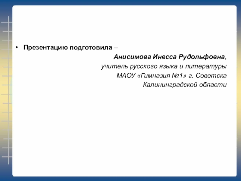 Презентацию подготовила – Анисимова Инесса Рудольфовна, учитель русского языка и литературы МАОУ «Гимназия №1» г. Советска Калининградской