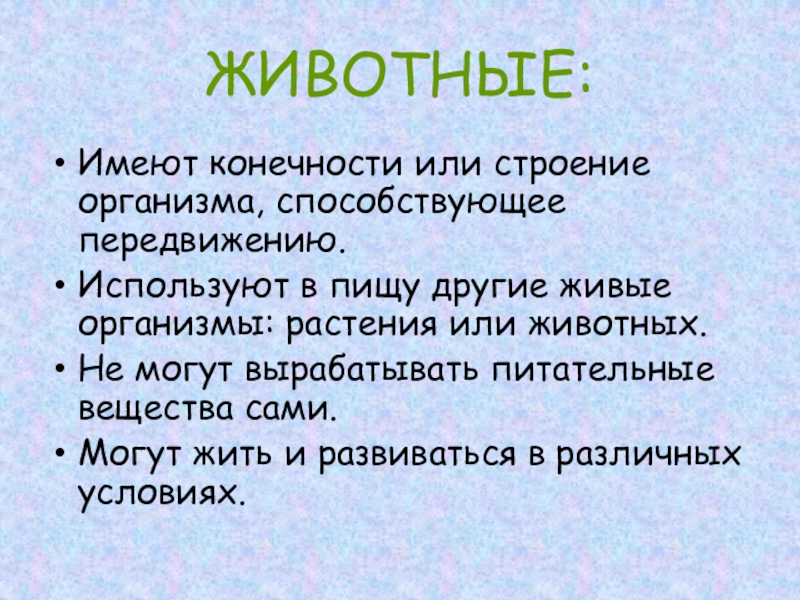 ЖИВОТНЫЕ:Имеют конечности или строение организма, способствующее передвижению.Используют в пищу другие живые организмы: растения или животных.Не могут вырабатывать