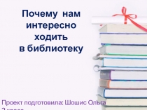 Проекты моих учеников Презентация  Почему нам интересно ходить в библиотеку?