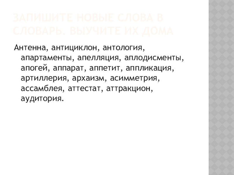 Запишите новые слова в словарь. Выучите их домаАнтенна, антициклон, антология, апартаменты, апелляция, аплодисменты, апогей, аппарат, аппетит, аппликация,