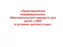 Проектирование индивидуального образовательного маршрута психолого - педагогического сопровождения ребенка с ОВЗ