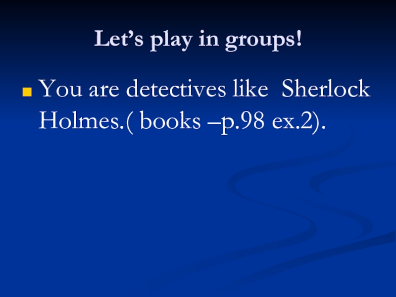 Let’s play in groups!You are detectives like Sherlock Holmes.( books –p.98 ex.2).