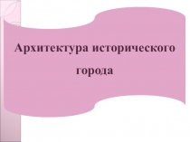 Презентация по искусству Архитектура исторического города