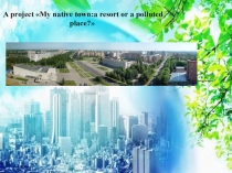 Презентация по английскому языку на тему Мой родной город:место отдыха или загрязненная территория?.
