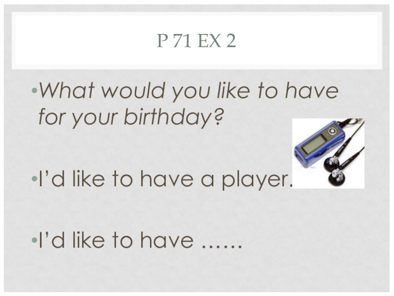 P 71 EX 2What would you like to have for your birthday?I’d like to have a player.I’d