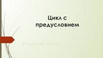 Решение задач по теме Цикл с предусловием