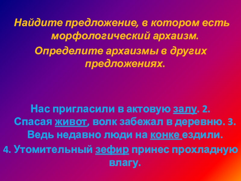  Найдите предложение, в котором есть морфологический архаизм. Определите архаизмы в других предложениях.Нас пригласили в актовую залу. 2. Спасая живот,