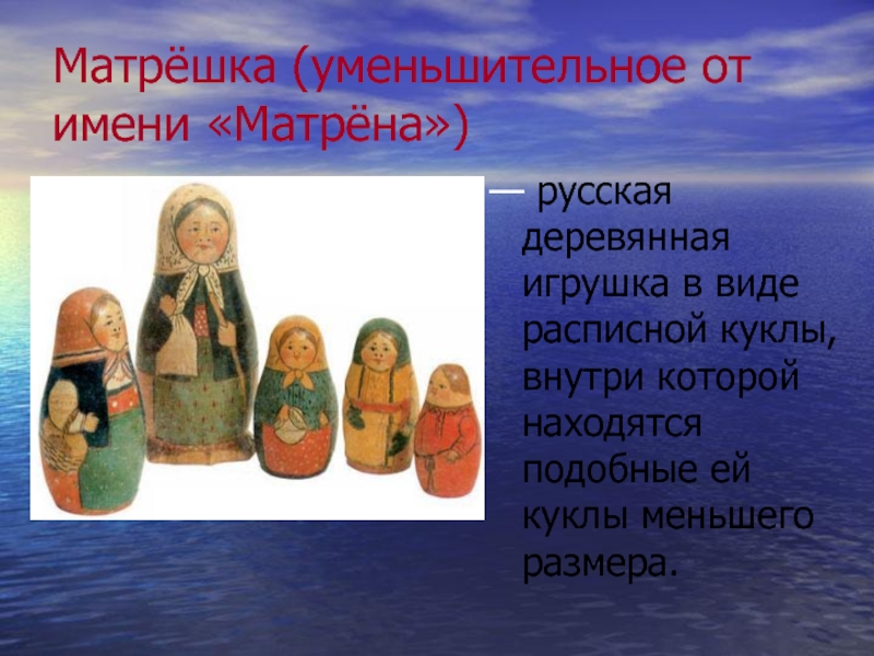 Матрёшка (уменьшительное от имени «Матрёна») — русская деревянная игрушка в виде расписной куклы, внутри которой находятся подобные
