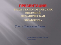 Презентация технология 5 класс  Виды технологических операций и механическая обработка