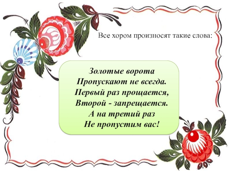 Все хором произносят такие слова: Золотые воротаПропускают не всегда.Первый раз прощается,Второй - запрещается.А на третий разНе пропустим