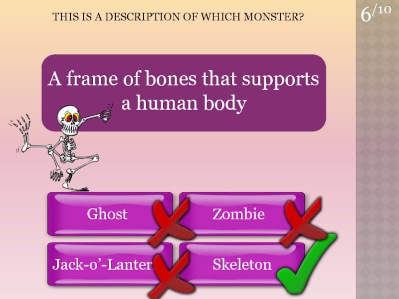 6/10THIS is a Description of which Monster?SkeletonGhostZombieJack-o’-LanternA frame of bones that supports a human body