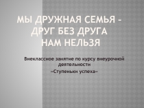 Мы дружная семья - друг без друга нам нельзя