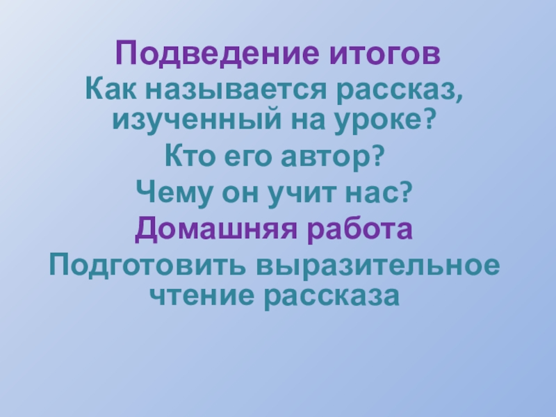 Подведение итоговКак называется рассказ, изученный на уроке?Кто его автор?Чему он учит нас?Домашняя работаПодготовить выразительное чтение рассказа