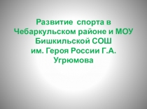 Развитие спорта в Чебаркульском районе и МОУ Бишкильской СОШ им. Героя России Г.А. Угрюмова