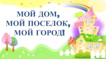 Презентация для младшей группы Мой дом, мой поселок, мой город