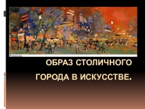 Презентация по ИЗО на тему Образ столичного города в искусстве