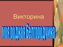 Презентация по окружающему миру на тему Викторина -моя родная Белгородчина.(3 класс)