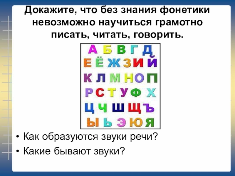 Докажите, что без знания фонетики невозможно научиться грамотно писать, читать, говорить.Как образуются звуки речи?Какие бывают звуки?