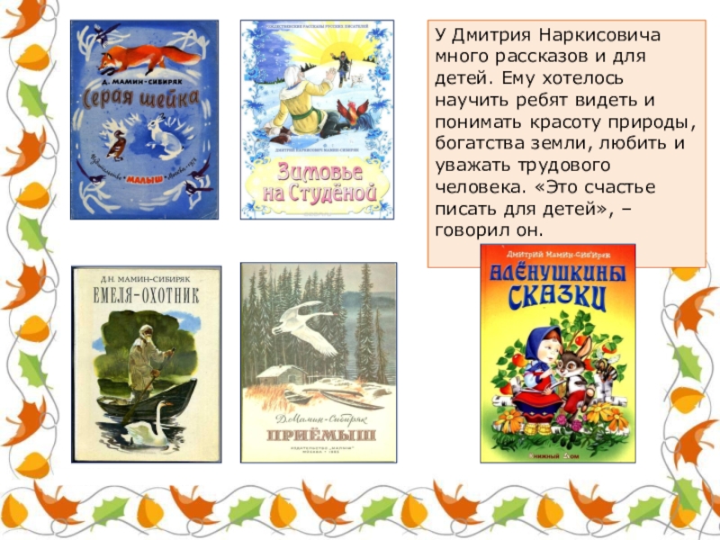 У Дмитрия Наркисовича много рассказов и для детей. Ему хотелось научить ребят видеть и понимать красоту природы,