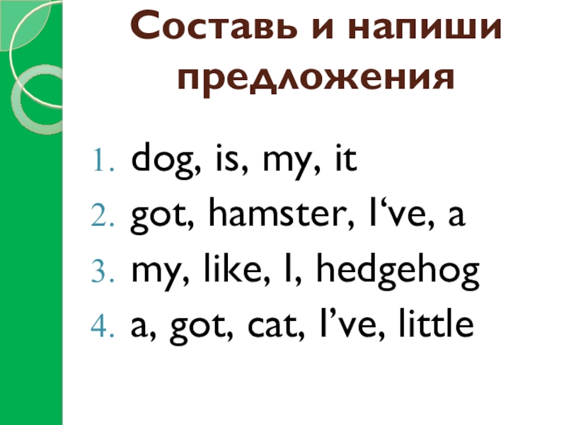 Составь и напиши предложенияdog, is, my, itgot, hamster, I‘ve, amy, like, I, hedgehoga, got, cat, I’ve, little