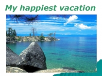 Презентация по английскому языку на тему My happiest vacation