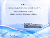 ИНДИВИДУАЛЬНЫЙ ОБРАЗОВАТЕЛЬНЫЙ МАРШРУТ, КАК СРЕДСТВО РЕАЛИЗАЦИИ ЛИЧНОСТНОГО ПОТЕНЦИАЛА РЕБЁНКА.