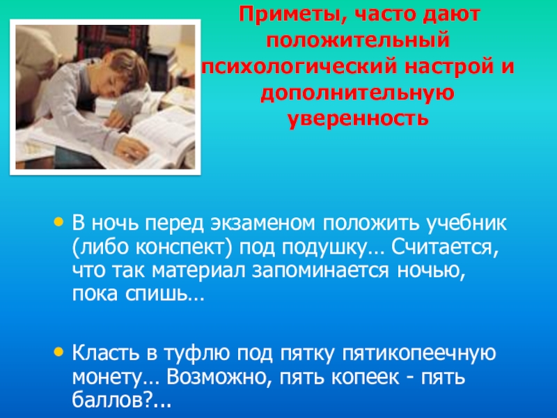 Приметы, часто дают положительный психологический настрой и дополнительную уверенностьВ ночь перед экзаменом положить учебник (либо конспект)