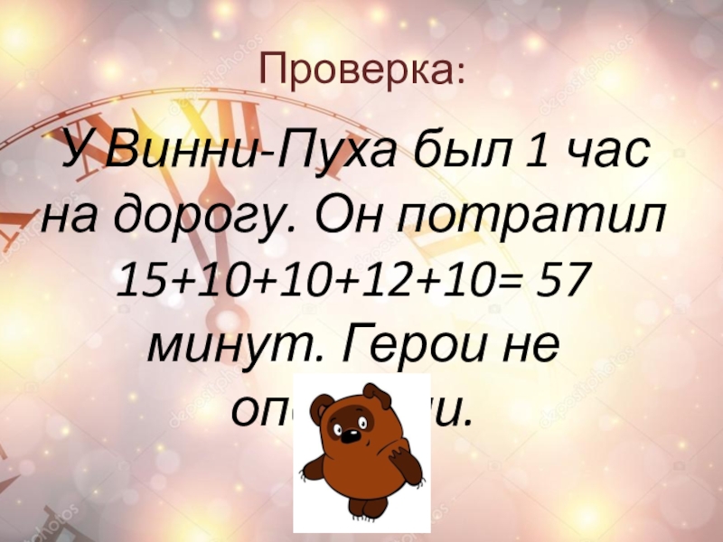 Проверка:У Винни-Пуха был 1 час на дорогу. Он потратил 15+10+10+12+10= 57 минут. Герои не опоздали.