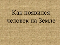 Презентация к уроку биологии Как появился человек на Земле (5 класс)