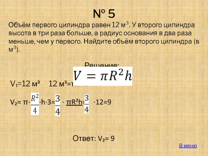 № 5Решение:V₁=12 м³   12 м³=πR²h			V₂= π∙   ∙h∙3=  ∙ πR²h=  ∙12=9											Ответ: V₂=