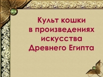 Презентация Культ кошки в произведениях искусства Древнего Египта