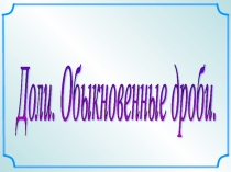 Презентация по математике на тему  Доли. Обыкновенные дроби. (5 класс)
