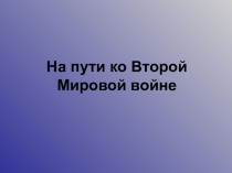 На пути ко Второй Мировой войне. презентация 11 класс