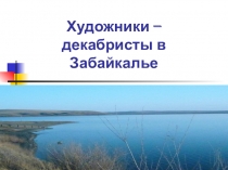 Презентация по истории изобразительного искусства на тему Художники-декабристы в Забайкалье