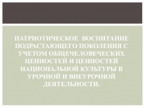 Патриотическое воспитание подрастающего поколения с учетом общечеловеческих ценностей и ценностей национальной культуры в урочной и внеурочной деятельности.