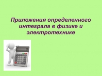 Презентация по теме Приложения определённого интеграла к физике и электротехнике