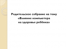 Родительское собрание на тему Влияние компьютера и сотового телефона на здоровье человека