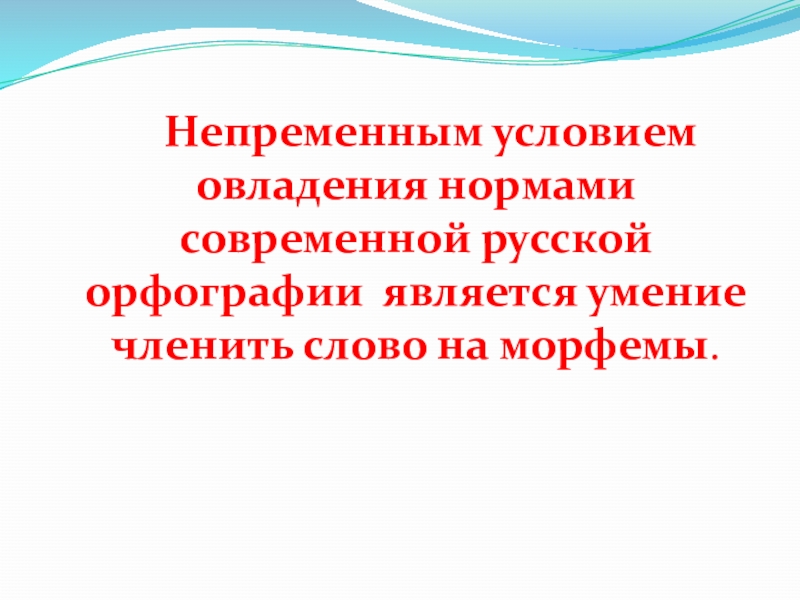 Непременным условием овладения нормами современной русской орфографии является умение членить слово на морфемы.