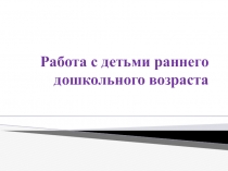 Презентация по дошкольному воспитанию Работа с детьми раннего дошкольного возраста