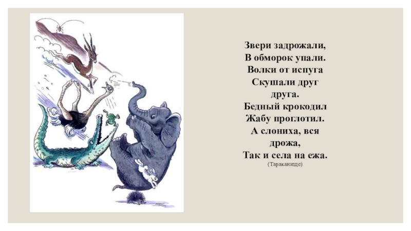 Звери задрожали, В обморок упали.Волки от испуга Скушали друг друга.Бедный крокодил Жабу проглотил.А слониха, вся дрожа, Так
