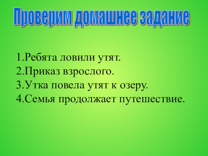 1.Ребята ловили утят. 2.Приказ взрослого. 3.Утка повела утят к озеру. 4.Семья продолжает путешествие. Проверим домашнее задание